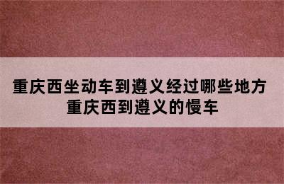 重庆西坐动车到遵义经过哪些地方 重庆西到遵义的慢车